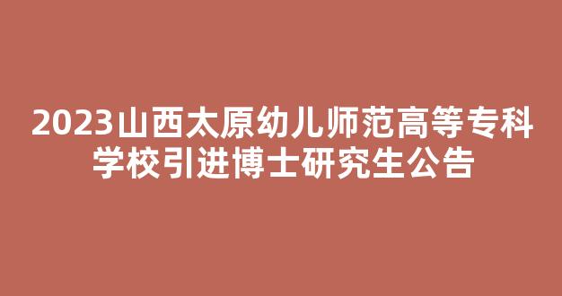 2023山西太原幼儿师范高等专科学校引进博士研究生公告