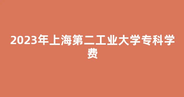 2023年上海第二工业大学专科学费