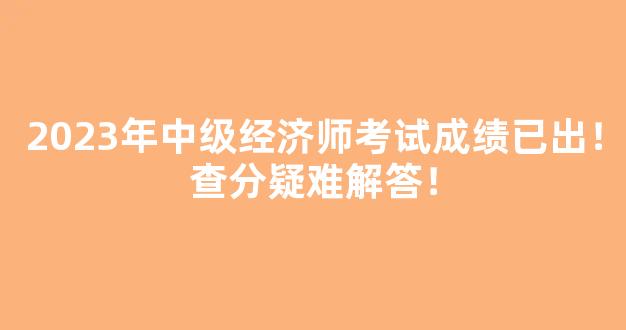 <b>2023年中级经济师考试成绩已出！查分疑难解答！</b>