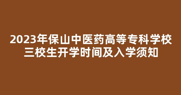 2023年保山中医药高等专科学校三校生开学时间及入学须知