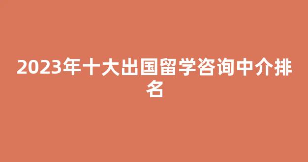 2023年十大出国留学咨询中介排名