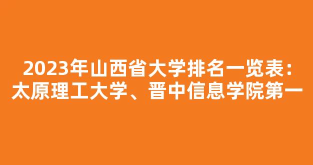 2023年山西省大学排名一览表：太原理工大学、晋中信息学院第一