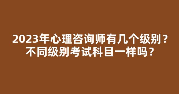 2023年心理咨询师有几个级别？不同级别考试科目一样吗？