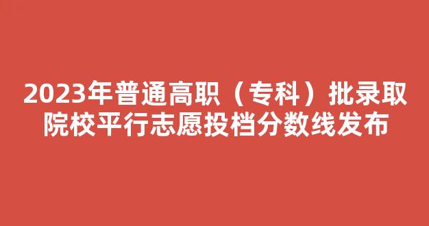 2023年普通高职（专科）批录取院校平行志愿投档分数线发布