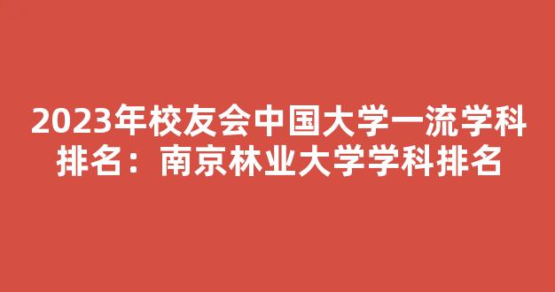 2023年校友会中国大学一流学科排名：南京林业大学学科排名