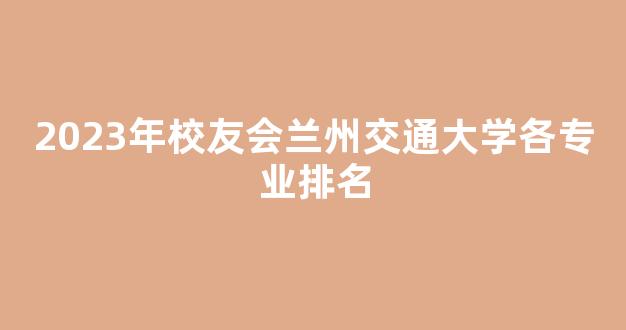 <b>2023年校友会兰州交通大学各专业排名</b>