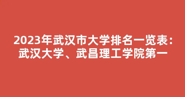 2023年武汉市大学排名一览表：武汉大学、武昌理工学院第一