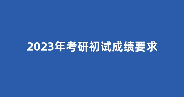 2023年考研初试成绩要求