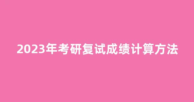 2023年考研复试成绩计算方法