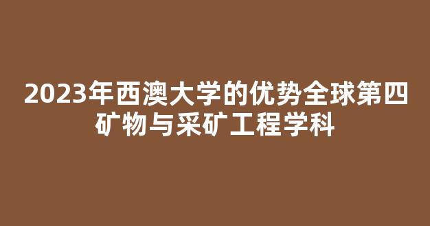 2023年西澳大学的优势全球第四矿物与采矿工程学科