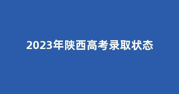 <b>2023年陕西高考录取状态</b>