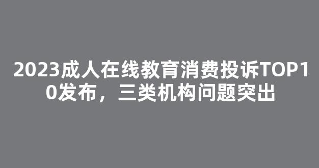 2023成人在线教育消费投诉TOP10发布，三类机构问题突出