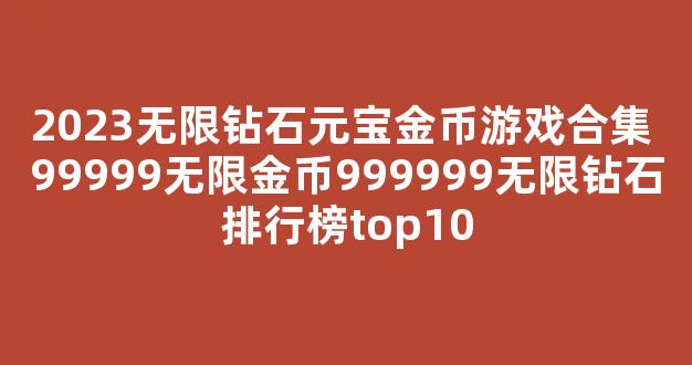 2023无限钻石元宝金币游戏合集 99999无限金币999999无限钻石排行榜top10