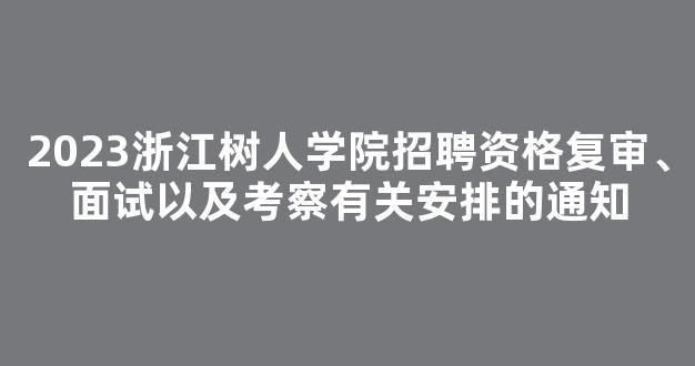 2023浙江树人学院招聘资格复审、面试以及考察有关安排的通知