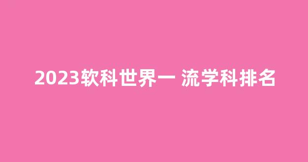 2023软科世界一 流学科排名