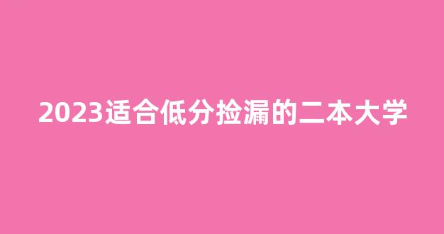 2023适合低分捡漏的二本大学