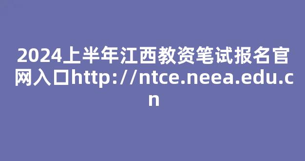 2024上半年江西教资笔试报名官网入口http://ntce.neea.edu.cn