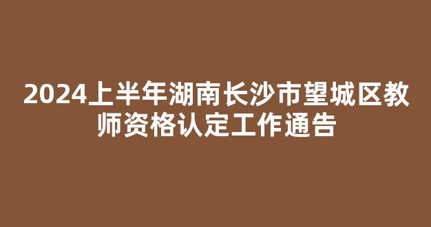 2024上半年湖南长沙市望城区教师资格认定工作通告