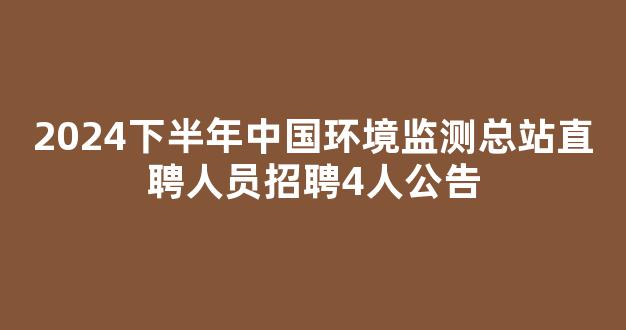 2024下半年中国环境监测总站直聘人员招聘4人公告