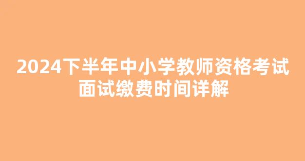 <b>2024下半年中小学教师资格考试面试缴费时间详解</b>