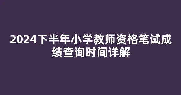 2024下半年小学教师资格笔试成绩查询时间详解