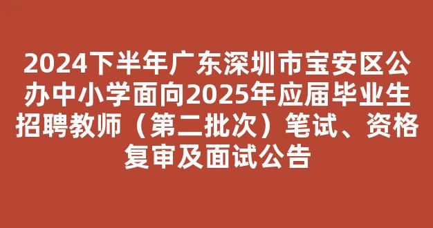 2024下半年广东深圳市宝安区公办中小学面向2025年应届毕业生招聘教师（第二批次）笔试、资格复审及面试公告