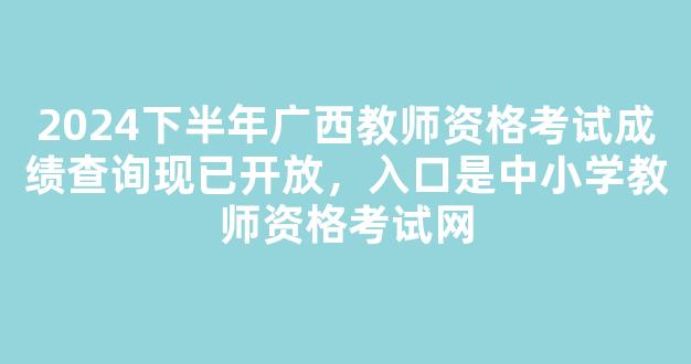 2024下半年广西教师资格考试成绩查询现已开放，入口是中小学教师资格考试网