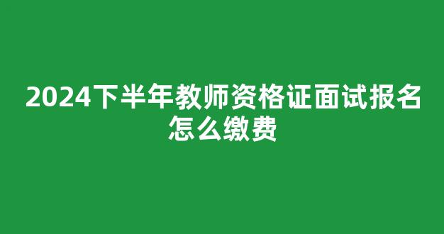 2024下半年教师资格证面试报名怎么缴费