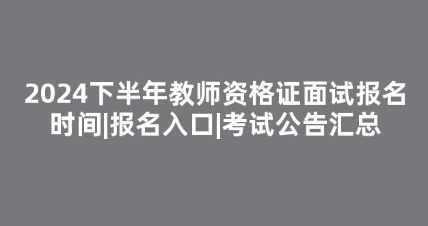 2024下半年教师资格证面试报名时间|报名入口|考试公告汇总