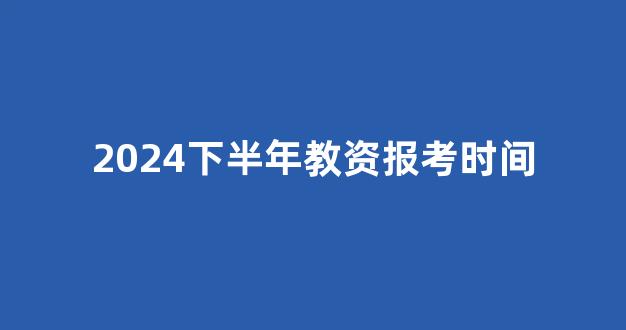 2024下半年教资报考时间