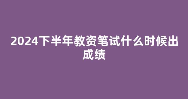 <b>2024下半年教资笔试什么时候出成绩</b>