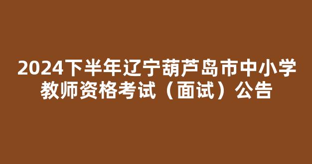 2024下半年辽宁葫芦岛市中小学教师资格考试（面试）公告