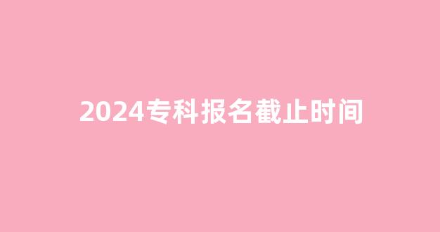 2024专科报名截止时间