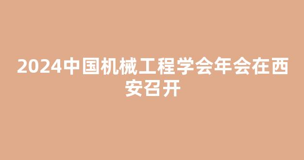 2024中国机械工程学会年会在西安召开