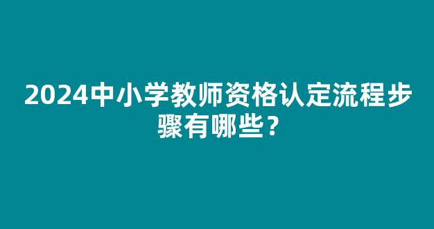 2024中小学教师资格认定流程步骤有哪些？