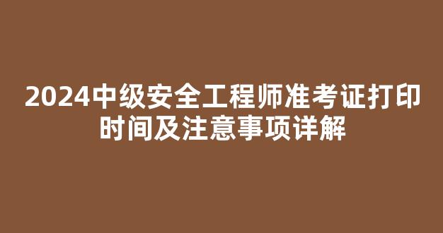 2024中级安全工程师准考证打印时间及注意事项详解