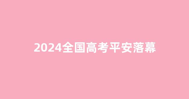 2024全国高考平安落幕