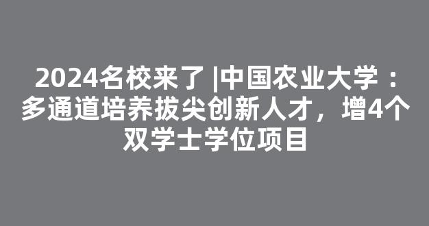 2024名校来了 |中国农业大学 ：多通道培养拔尖创新人才，增4个双学士学位项目