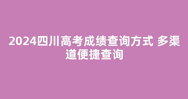 2024四川高考成绩查询方式 多渠道便捷查询