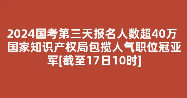 2024国考第三天报名人数超40万 国家知识产权局包揽人气职位冠亚军[截至17日10时]