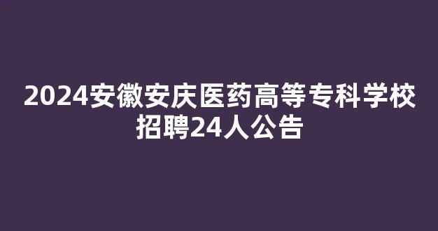 2024安徽安庆医药高等专科学校招聘24人公告