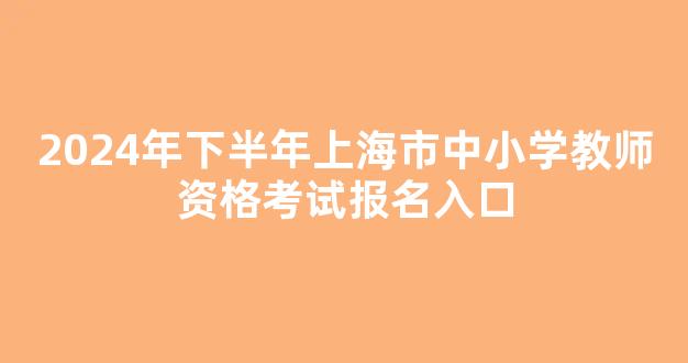 <b>2024年下半年上海市中小学教师资格考试报名入口</b>