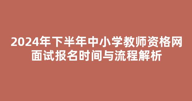 <b>2024年下半年中小学教师资格网面试报名时间与流程解析</b>