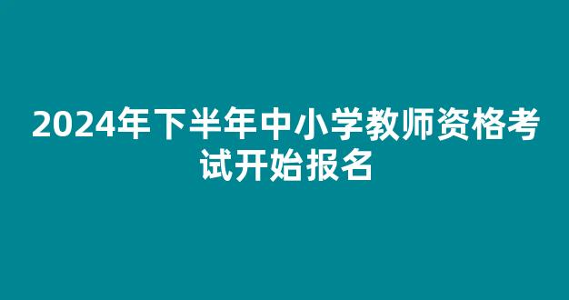 2024年下半年中小学教师资格考试开始报名