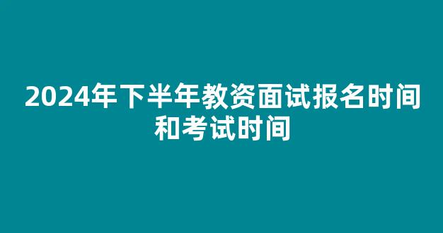 2024年下半年教资面试报名时间和考试时间