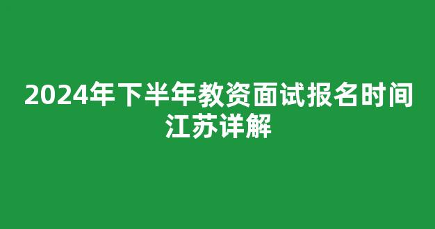 2024年下半年教资面试报名时间江苏详解