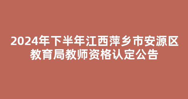 <b>2024年下半年江西萍乡市安源区教育局教师资格认定公告</b>