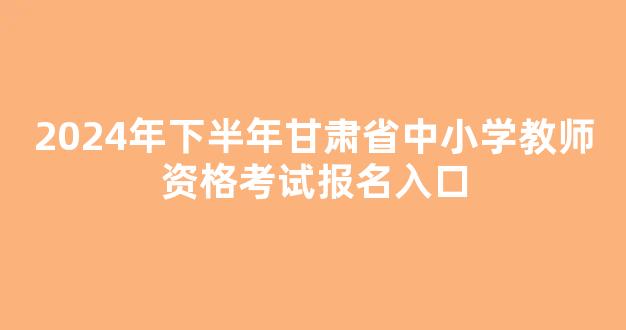 2024年下半年甘肃省中小学教师资格考试报名入口