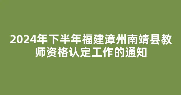 2024年下半年福建漳州南靖县教师资格认定工作的通知