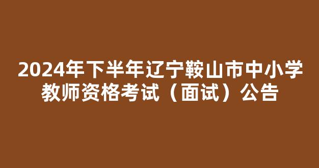 2024年下半年辽宁鞍山市中小学教师资格考试（面试）公告